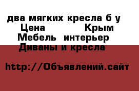 два мягких кресла б/у › Цена ­ 3 000 - Крым Мебель, интерьер » Диваны и кресла   